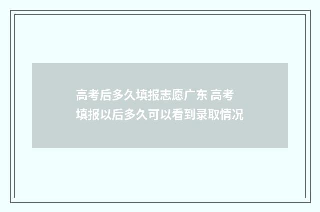 高考后多久填报志愿广东 高考填报以后多久可以看到录取情况
