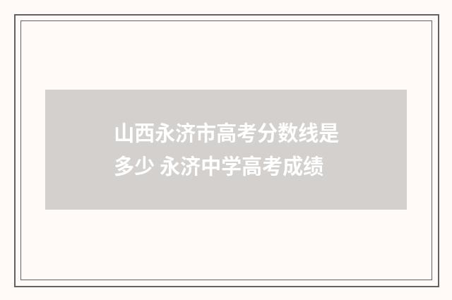 山西永济市高考分数线是多少 永济中学高考成绩
