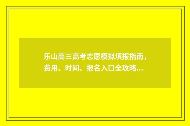 乐山高三高考志愿模拟填报指南，费用、时间、报名入口全攻略 乐山市2020年高考成绩