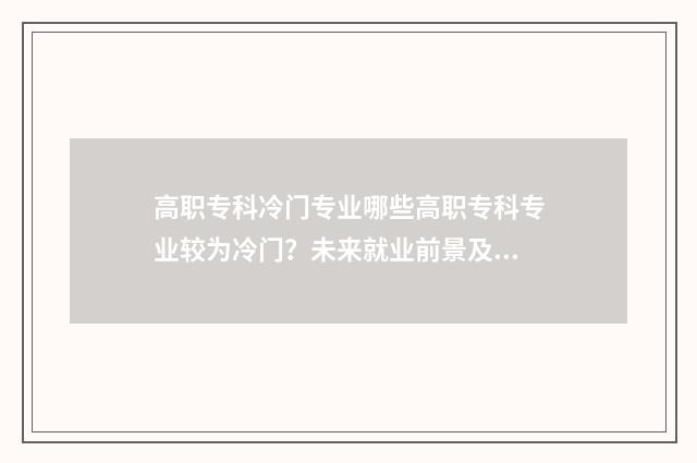高职专科冷门专业哪些高职专科专业较为冷门？未来就业前景及解析 专科冷门专业最新排名