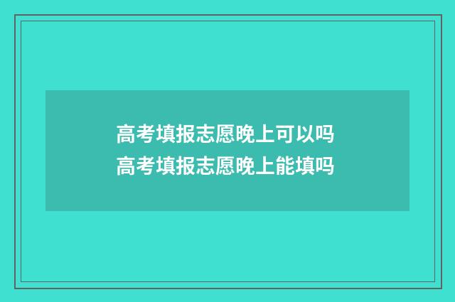 高考填报志愿晚上可以吗 高考填报志愿晚上能填吗