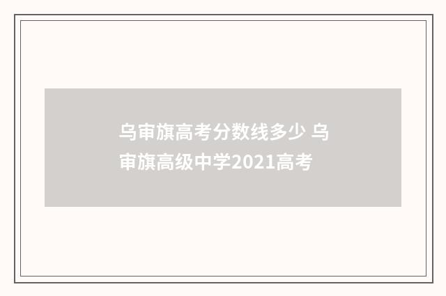 乌审旗高考分数线多少 乌审旗高级中学2021高考