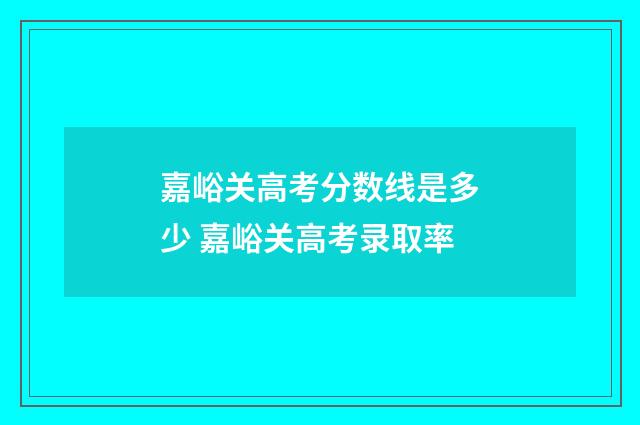 嘉峪关高考分数线是多少 嘉峪关高考录取率