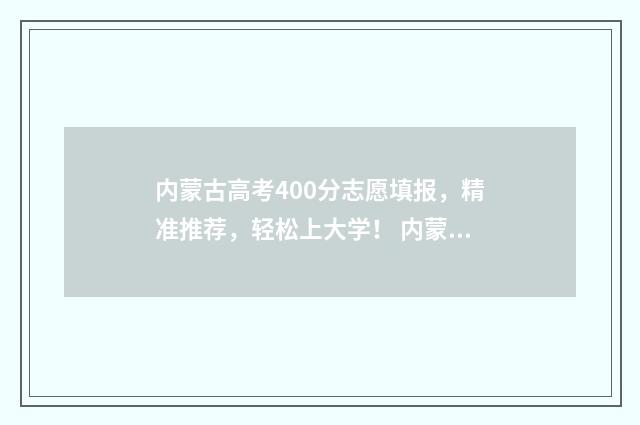 内蒙古高考400分志愿填报，精准推荐，轻松上大学！ 内蒙古高考400分能上几本