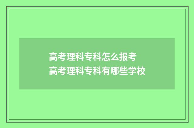 高考理科专科怎么报考 高考理科专科有哪些学校