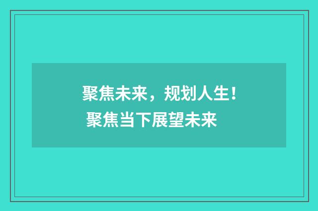 聚焦未来，规划人生！ 聚焦当下展望未来