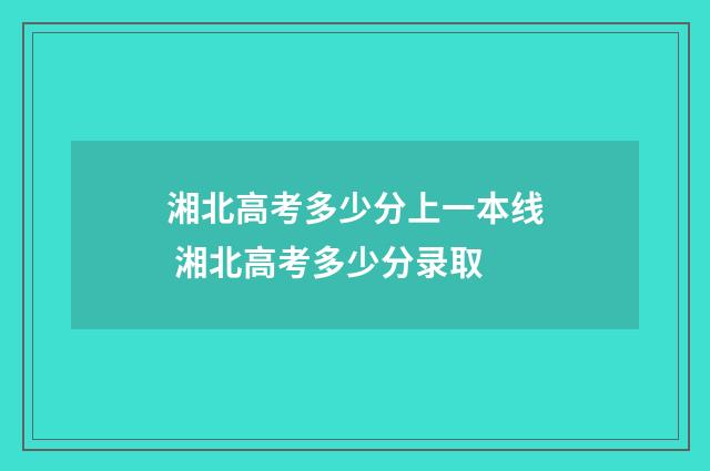 湘北高考多少分上一本线 湘北高考多少分录取