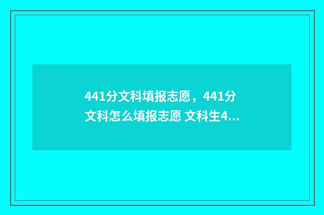 441分文科填报志愿，441分文科怎么填报志愿 文科生441分能去哪些公立大学
