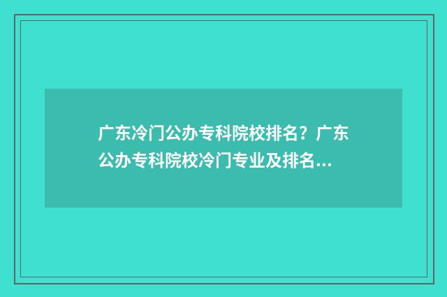 广东冷门公办专科院校排名？广东公办专科院校冷门专业及排名情况 广东冷门学校