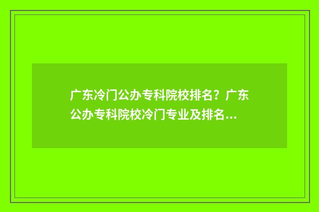 广东冷门公办专科院校排名？广东公办专科院校冷门专业及排名情况 广东冷门学校