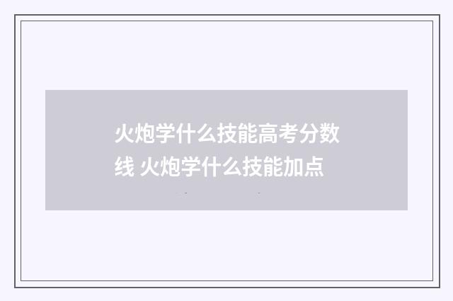 火炮学什么技能高考分数线 火炮学什么技能加点