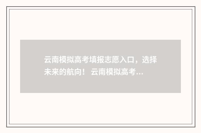 云南模拟高考填报志愿入口，选择未来的航向！ 云南模拟高考填报志愿入口