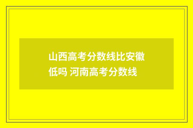 山西高考分数线比安徽低吗 河南高考分数线