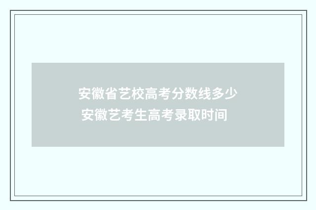 安徽省艺校高考分数线多少 安徽艺考生高考录取时间