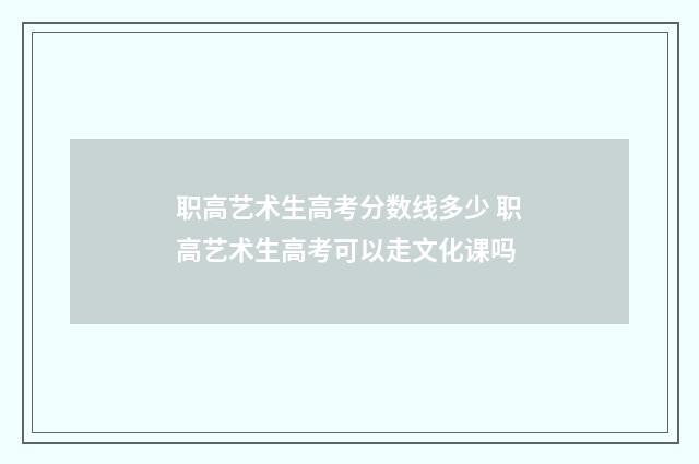 职高艺术生高考分数线多少 职高艺术生高考可以走文化课吗