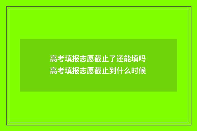 高考填报志愿截止了还能填吗 高考填报志愿截止到什么时候