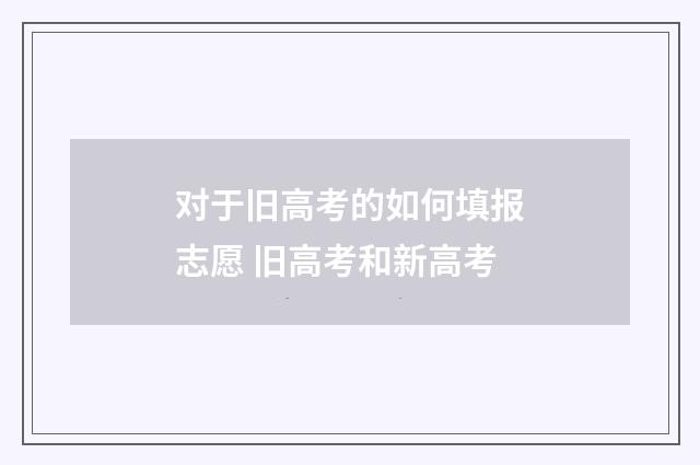 对于旧高考的如何填报志愿 旧高考和新高考