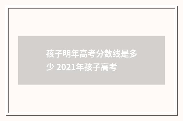 孩子明年高考分数线是多少 2021年孩子高考