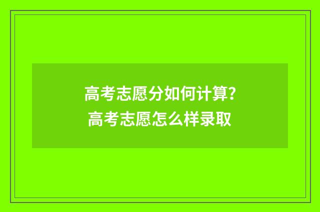 高考志愿分如何计算？ 高考志愿怎么样录取