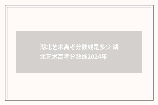 湖北艺术高考分数线是多少 湖北艺术高考分数线2024年