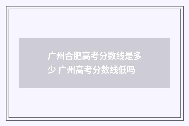 广州合肥高考分数线是多少 广州高考分数线低吗