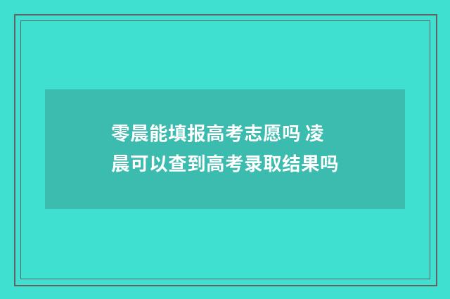 零晨能填报高考志愿吗 凌晨可以查到高考录取结果吗