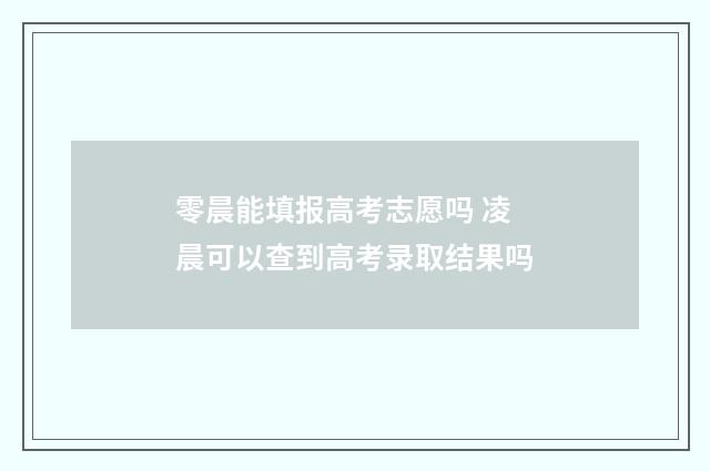 零晨能填报高考志愿吗 凌晨可以查到高考录取结果吗