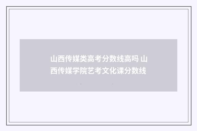 山西传媒类高考分数线高吗 山西传媒学院艺考文化课分数线