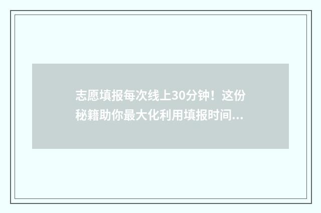 志愿填报每次线上30分钟！这份秘籍助你最大化利用填报时间 志愿填报只有一天吗