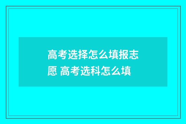 高考选择怎么填报志愿 高考选科怎么填
