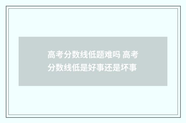 高考分数线低题难吗 高考分数线低是好事还是坏事
