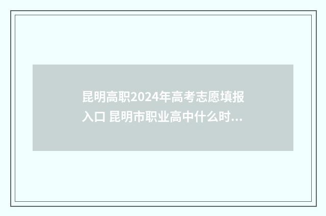 昆明高职2024年高考志愿填报入口 昆明市职业高中什么时候开始录取
