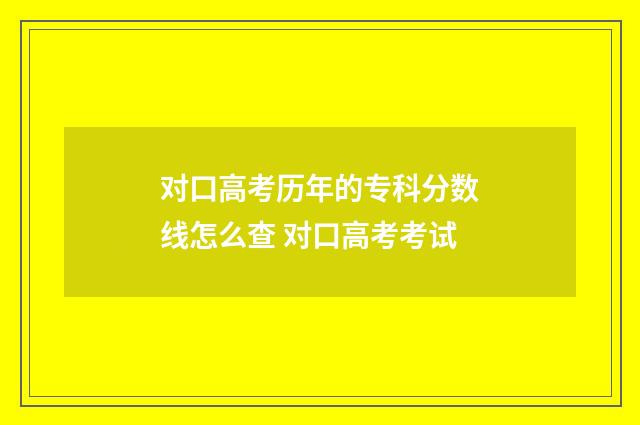 对口高考历年的专科分数线怎么查 对口高考考试