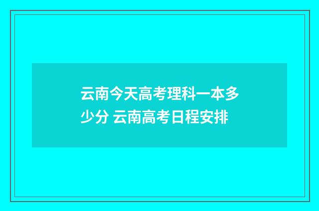 云南今天高考理科一本多少分 云南高考日程安排
