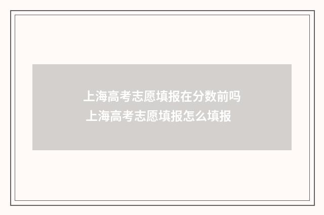 上海高考志愿填报在分数前吗 上海高考志愿填报怎么填报