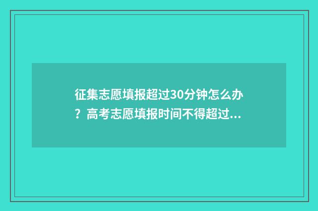 征集志愿填报超过30分钟怎么办?高考志愿填报时间不得超过30分钟 征集志愿填报有几次机会
