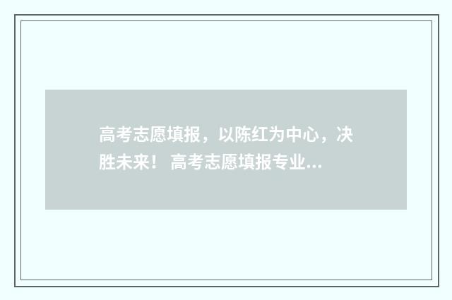 高考志愿填报,以陈红为中心,决胜未来! 高考志愿填报专业一览表
