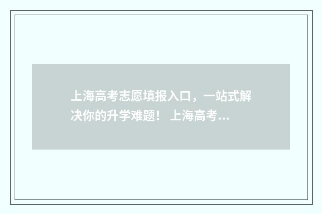 上海高考志愿填报入口,一站式解决你的升学难题! 上海高考志愿填报可以填多少个学校