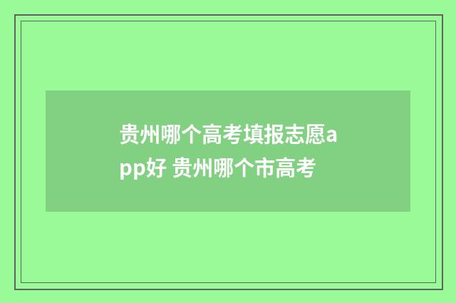 贵州哪个高考填报志愿app好 贵州哪个市高考