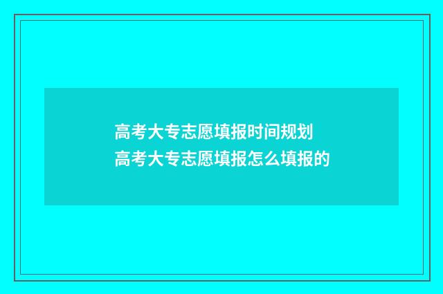 高考大专志愿填报时间规划 高考大专志愿填报怎么填报的