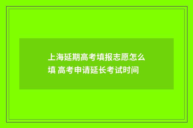 上海延期高考填报志愿怎么填 高考申请延长考试时间