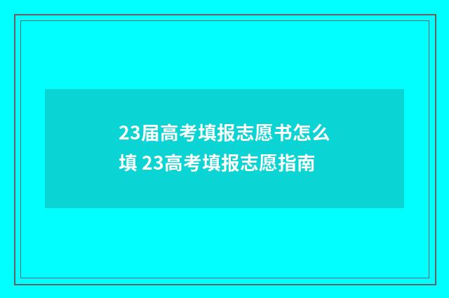23届高考填报志愿书怎么填 23高考填报志愿指南
