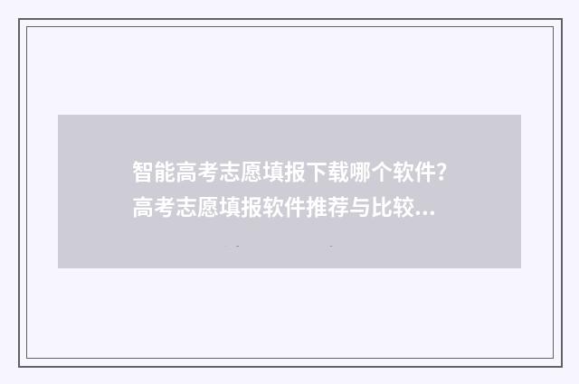 智能高考志愿填报下载哪个软件？高考志愿填报软件推荐与比较 智能高考志愿填报