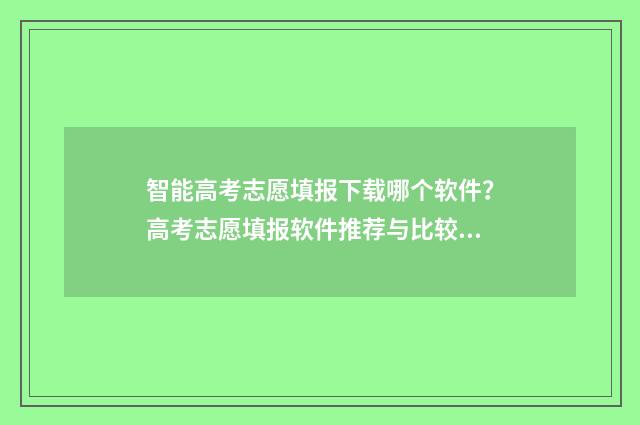 智能高考志愿填报下载哪个软件？高考志愿填报软件推荐与比较 智能高考志愿填报