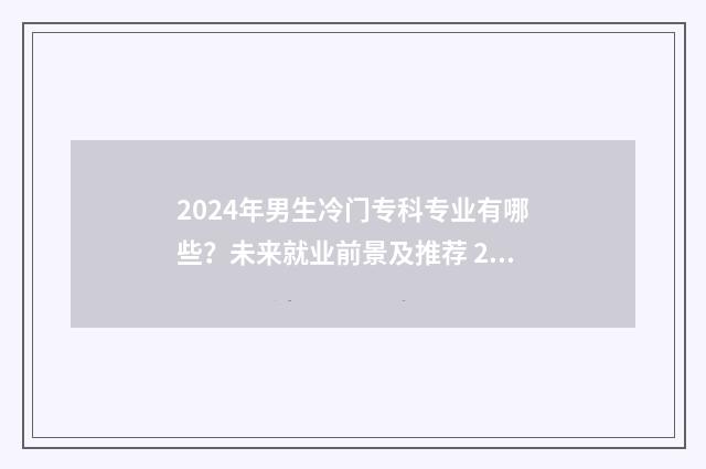 2024年男生冷门专科专业有哪些？未来就业前景及推荐 2024年有什么