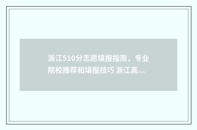 浙江510分志愿填报指南，专业院校推荐和填报技巧 浙江高考分数线510分左右