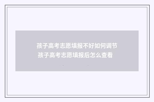 孩子高考志愿填报不好如何调节 孩子高考志愿填报后怎么查看