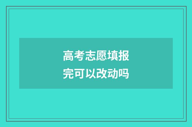 高考志愿填报完可以改动吗