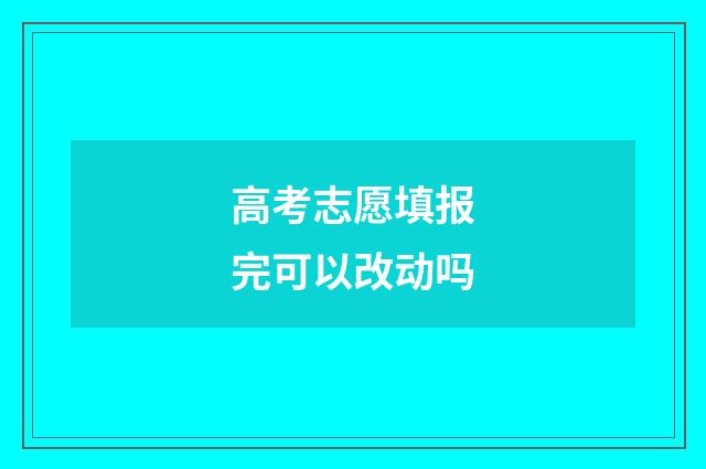 高考志愿填报完可以改动吗