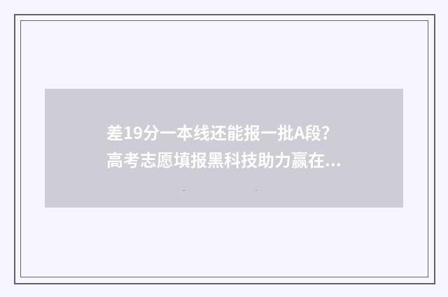 差19分一本线还能报一批A段？高考志愿填报黑科技助力赢在起跑线 差19分一本线还有希望吗